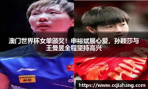 澳门世界杯女单颁奖！申裕斌展心爱，孙颖莎与王曼昱全程坚持高兴